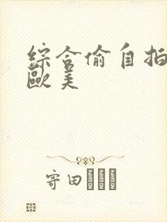 综合偷自拍亚洲欧美