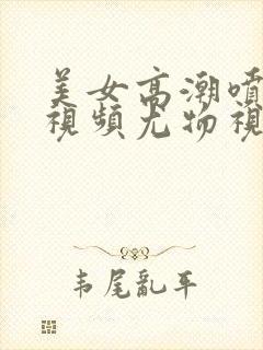 美女高潮喷水的视频尤物视频入口