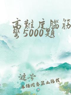 高难度脑筋急转弯5000题