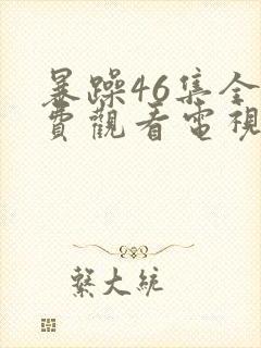 暴躁46集全免费观看电视剧西瓜