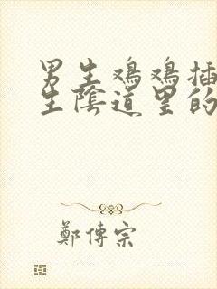 男生鸡鸡插入女生阴道里的视频