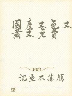 国产又色又爽又黄又免费