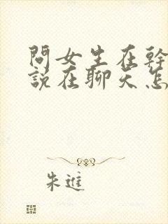 问女生在干嘛她说在聊天怎么回复