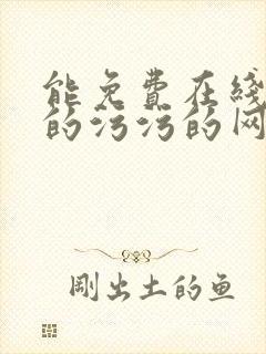 能免费在线观看的污污的网站