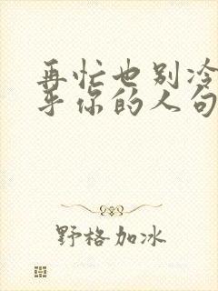 再忙也别冷落在乎你的人句子