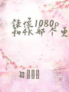 录像1080p和4k哪个更好