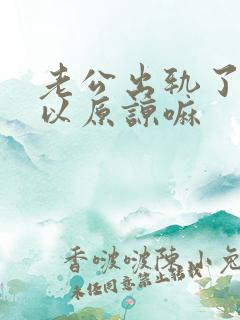 老公出轨了还可以原谅嘛