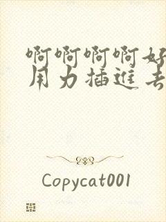 啊啊啊啊好爽啊用力插进去