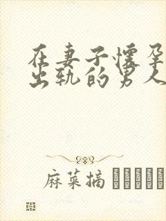 在妻子怀孕期间出轨的男人该不该原谅