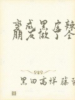 变成黑皮辣妹和朋友做了全集