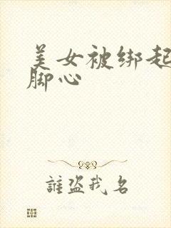 美女被绑起来挠脚心