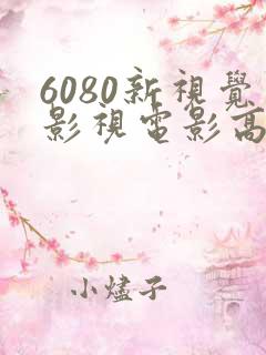6080新视觉影视电影高清在线观看
