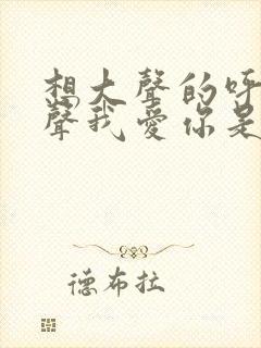 想大声的呼唤说声我爱你是什么歌