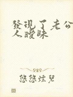 发现了老公跟别人暧昧