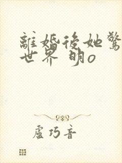 离婚后她惊艳了世界 明o