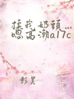 揉我奶头…啊…嗯高潮a17c