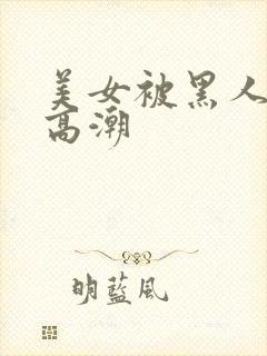 美女被黑人操到高潮