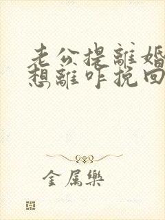 老公提离婚我不想离咋挽回