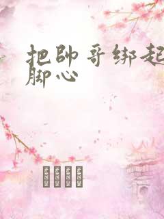 把帅哥绑起来挠脚心