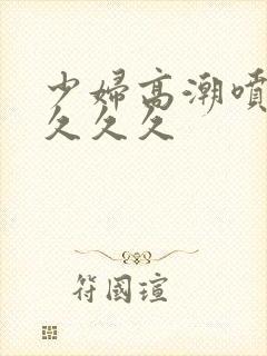 少妇高潮喷水久久久久