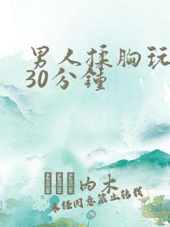 男人揉胸玩奶子30分钟