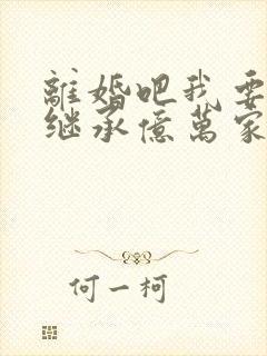 离婚吧我要回家继承亿万家产最新章节列表