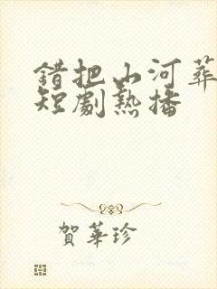 错把山河葬相思短剧热播