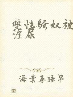 双性骚奴被调教灌尿