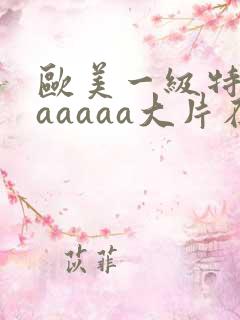 欧美一级特黄aaaaaa大片在线观看_