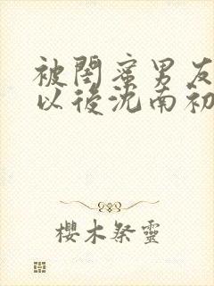 被闺蜜男友认错以后沈南初小说