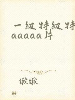 一级特级特黄aaaaaa片
