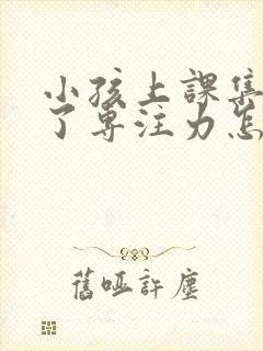 小孩上课集中不了专注力怎么办