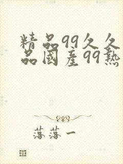 精品99久久精品国产99热因怎么用