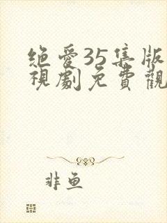 绝爱35集版电视剧免费观看西瓜