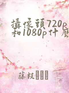 摄像头720p和1080p什么区别