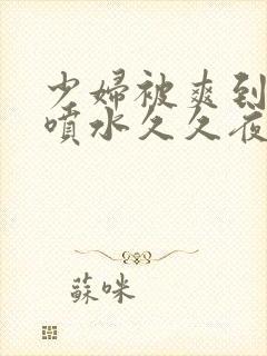 少妇被爽到高潮喷水久久夜视频