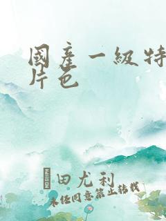 国产一级特黄大片色