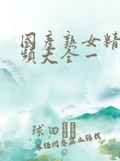 国产熟女精品视频大全一