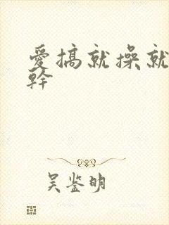 爱搞就操就插就干