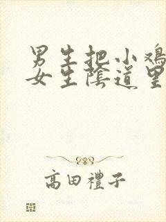 男生把小鸡插进女生阴道里的视频