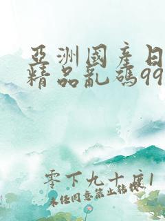 亚洲国产日韩a精品乱码99