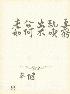 老公出轨妻子该如何不吃亏也不原谅