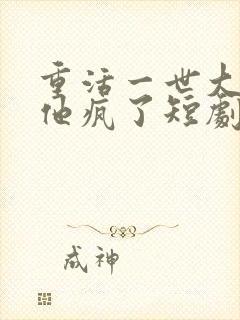 重活一世大少爷他疯了短剧全集