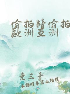 偷拍精偷拍精品欧洲亚洲