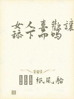 女人喜欢让男人舔下面吗