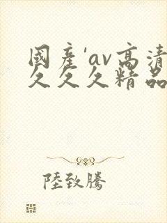国产'av高清久久久精品