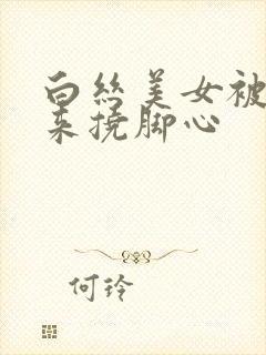 白丝美女被绑起来挠脚心