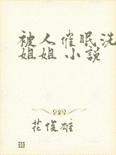 被人催眠洗脑的姐姐 小说