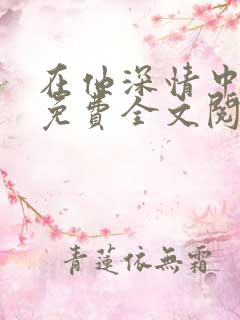 在他深情中陨落免费全文阅读