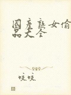 国产熟女偷窥精品大全